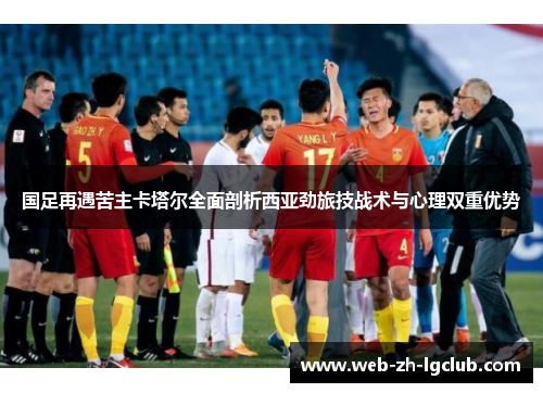 国足再遇苦主卡塔尔全面剖析西亚劲旅技战术与心理双重优势 国足再遇苦主卡塔尔全面剖析西亚劲旅技战术与心理双重优势
