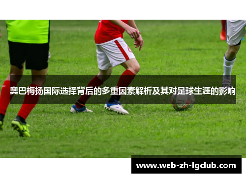 奥巴梅扬国际选择背后的多重因素解析及其对足球生涯的影响 奥巴梅扬国际选择背后的多重因素解析及其对足球生涯的影响