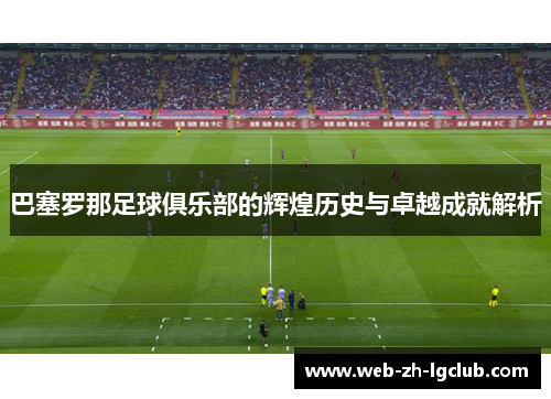 巴塞罗那足球俱乐部的辉煌历史与卓越成就解析 巴塞罗那足球俱乐部的辉煌历史与卓越成就解析