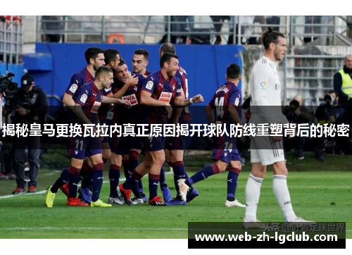 揭秘皇马更换瓦拉内真正原因揭开球队防线重塑背后的秘密 揭秘皇马更换瓦拉内真正原因揭开球队防线重塑背后的秘密