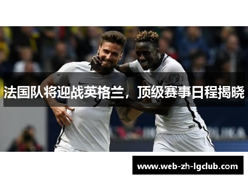 法国队将迎战英格兰,顶级赛事日程揭晓 法国队将迎战英格兰,顶级赛事日程揭晓