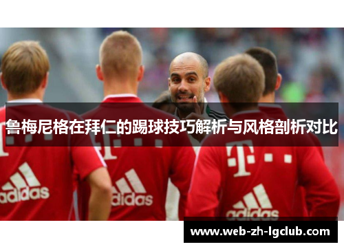 鲁梅尼格在拜仁的踢球技巧解析与风格剖析对比 鲁梅尼格在拜仁的踢球技巧解析与风格剖析对比