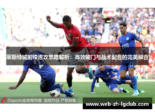 莱斯特城前锋进攻思路解析:高效破门与战术配合的完美融合 莱斯特城前锋进攻思路解析:高效破门与战术配合的完美融合