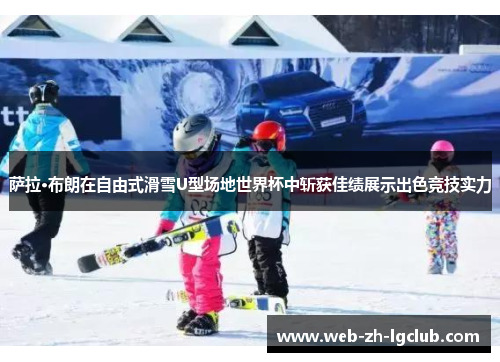 萨拉·布朗在自由式滑雪U型场地世界杯中斩获佳绩展示出色竞技实力 萨拉·布朗在自由式滑雪U型场地世界杯中斩获佳绩展示出色竞技实力