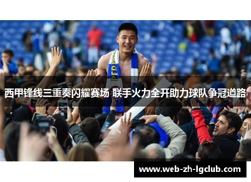 西甲锋线三重奏闪耀赛场 联手火力全开助力球队争冠道路