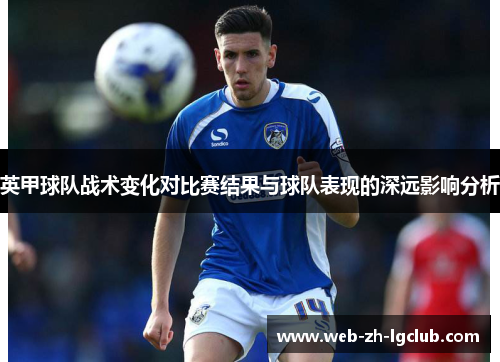英甲球队战术变化对比赛结果与球队表现的深远影响分析 英甲球队战术变化对比赛结果与球队表现的深远影响分析