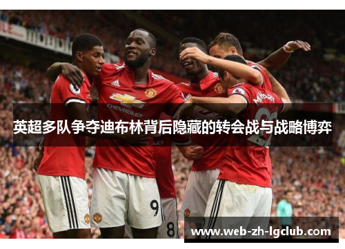 英超多队争夺迪布林背后隐藏的转会战与战略博弈 英超多队争夺迪布林背后隐藏的转会战与战略博弈