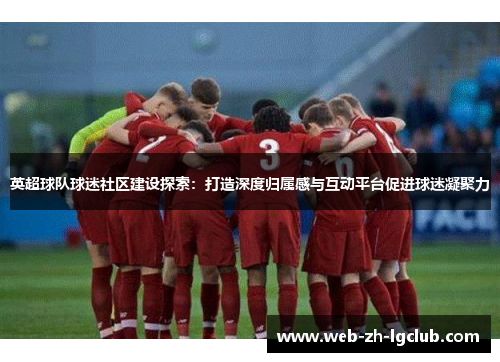 英超球队球迷社区建设探索：打造深度归属感与互动平台促进球迷凝聚力