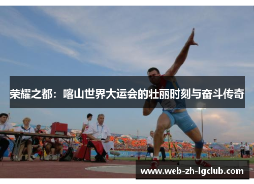 荣耀之都：喀山世界大运会的壮丽时刻与奋斗传奇