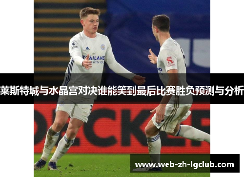 莱斯特城与水晶宫对决谁能笑到最后比赛胜负预测与分析
