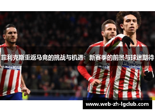 菲利克斯重返马竞的挑战与机遇：新赛季的前景与球迷期待