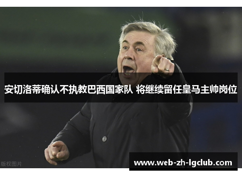 安切洛蒂确认不执教巴西国家队 将继续留任皇马主帅岗位 安切洛蒂确认不执教巴西国家队 将继续留任皇马主帅岗位