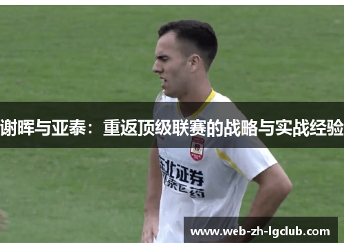 谢晖与亚泰:重返顶级联赛的战略与实战经验 谢晖与亚泰:重返顶级联赛的战略与实战经验