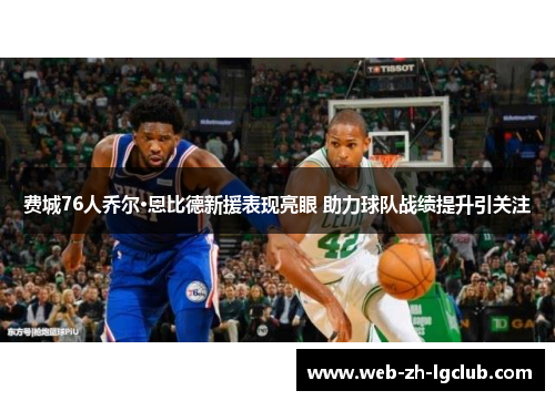 费城76人乔尔·恩比德新援表现亮眼 助力球队战绩提升引关注 费城76人乔尔·恩比德新援表现亮眼 助力球队战绩提升引关注