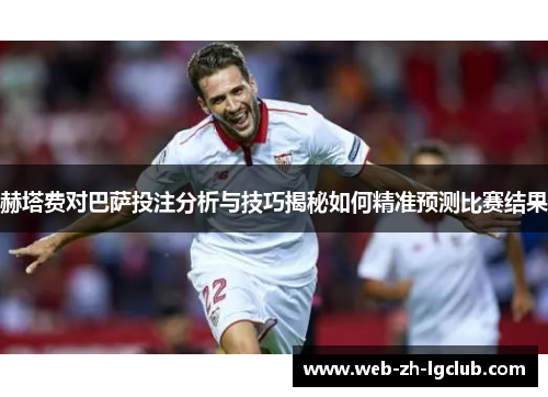 赫塔费对巴萨投注分析与技巧揭秘如何精准预测比赛结果 赫塔费对巴萨投注分析与技巧揭秘如何精准预测比赛结果