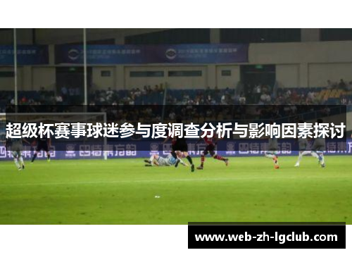 超级杯赛事球迷参与度调查分析与影响因素探讨 超级杯赛事球迷参与度调查分析与影响因素探讨
