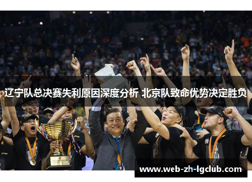 辽宁队总决赛失利原因深度分析 北京队致命优势决定胜负 辽宁队总决赛失利原因深度分析 北京队致命优势决定胜负