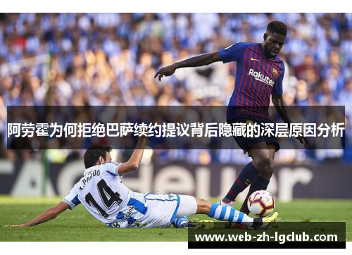 阿劳霍为何拒绝巴萨续约提议背后隐藏的深层原因分析 阿劳霍为何拒绝巴萨续约提议背后隐藏的深层原因分析
