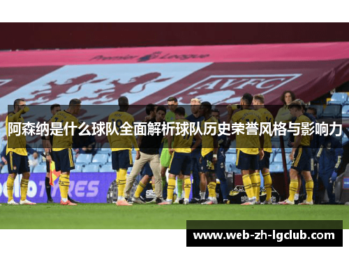 阿森纳是什么球队全面解析球队历史荣誉风格与影响力